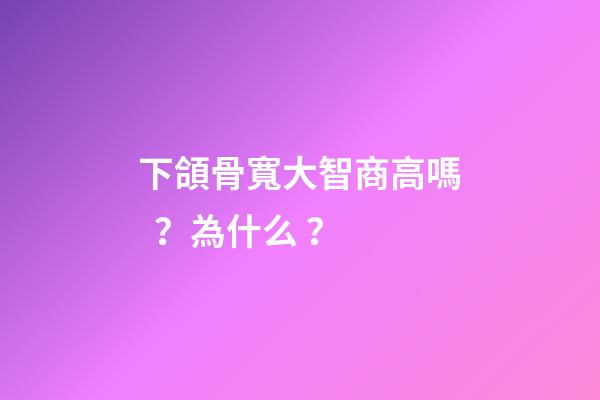 下頜骨寬大智商高嗎？為什么？